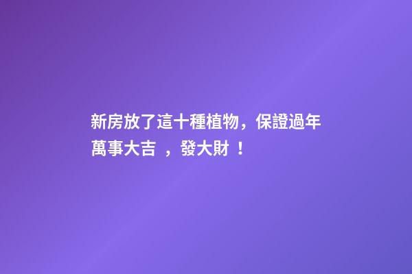 新房放了這十種植物，保證過年萬事大吉，發大財！
